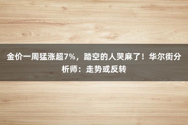 金价一周猛涨超7%，踏空的人哭麻了！华尔街分析师：走势或反转