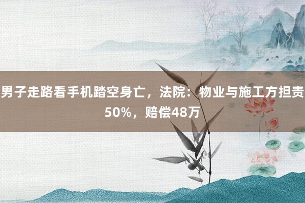 男子走路看手机踏空身亡，法院：物业与施工方担责50%，赔偿48万
