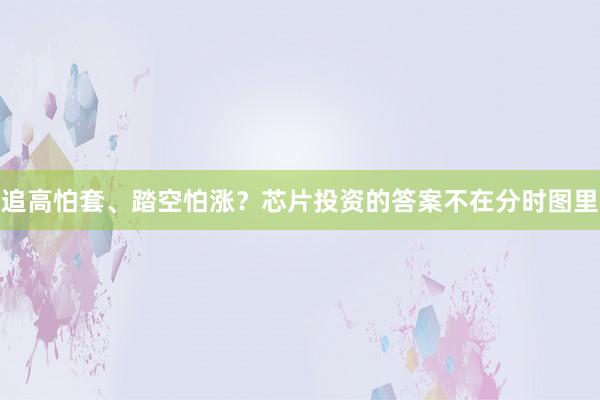 追高怕套、踏空怕涨？芯片投资的答案不在分时图里