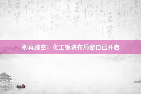 别再踏空！化工板块布局窗口已开启