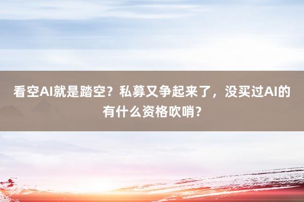 看空AI就是踏空？私募又争起来了，没买过AI的有什么资格吹哨？