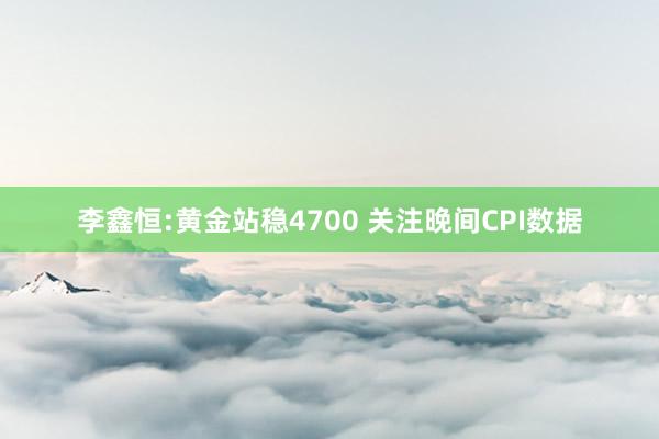 李鑫恒:黄金站稳4700 关注晚间CPI数据