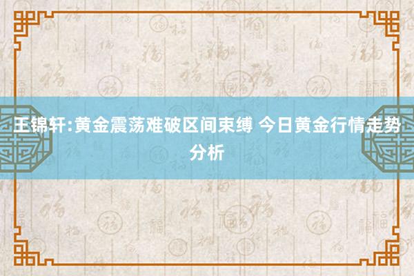 王锦轩:黄金震荡难破区间束缚 今日黄金行情走势分析