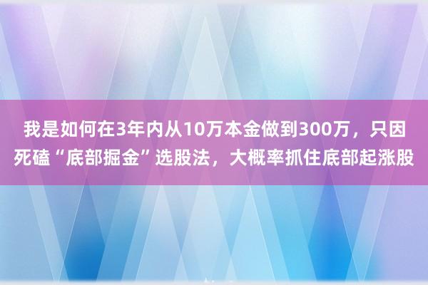 我是如何在3年内从10万本金做到300万，只因死磕“底部掘金”选股法，大概率抓住底部起涨股