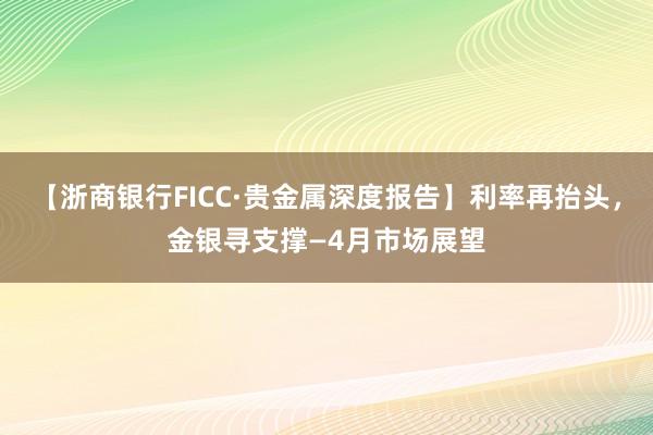 【浙商银行FICC·贵金属深度报告】利率再抬头，金银寻支撑—4月市场展望