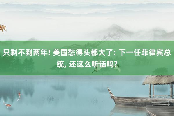 只剩不到两年! 美国愁得头都大了: 下一任菲律宾总统, 还这么听话吗?