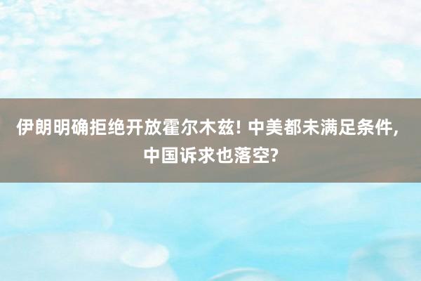 伊朗明确拒绝开放霍尔木兹! 中美都未满足条件, 中国诉求也落空?
