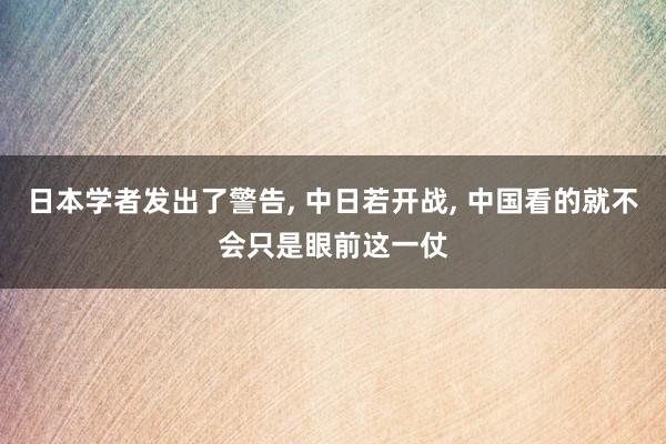 日本学者发出了警告, 中日若开战, 中国看的就不会只是眼前这一仗