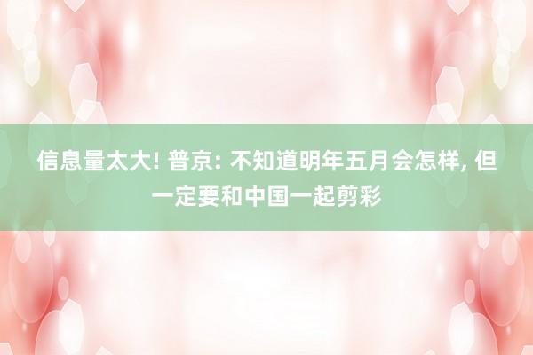 信息量太大! 普京: 不知道明年五月会怎样, 但一定要和中国一起剪彩