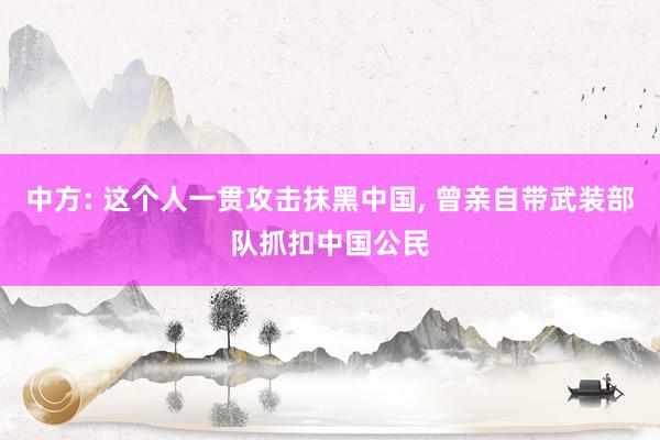 中方: 这个人一贯攻击抹黑中国, 曾亲自带武装部队抓扣中国公民