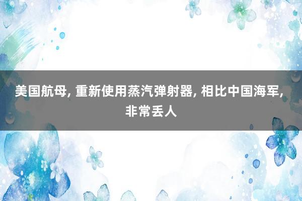 美国航母, 重新使用蒸汽弹射器, 相比中国海军, 非常丢人