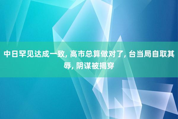 中日罕见达成一致, 高市总算做对了, 台当局自取其辱, 阴谋被揭穿