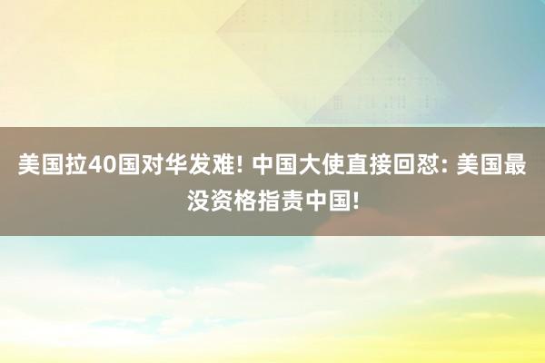 美国拉40国对华发难! 中国大使直接回怼: 美国最没资格指责中国!