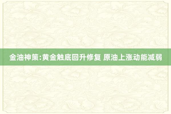金油神策:黄金触底回升修复 原油上涨动能减弱