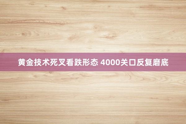 黄金技术死叉看跌形态 4000关口反复磨底