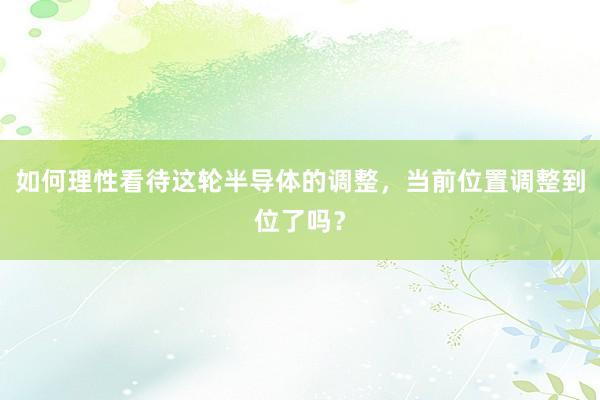如何理性看待这轮半导体的调整，当前位置调整到位了吗？