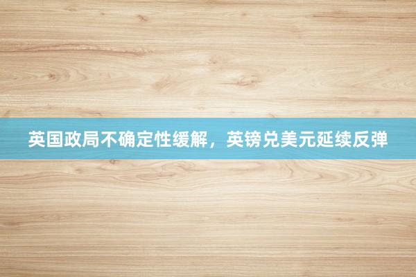 英国政局不确定性缓解，英镑兑美元延续反弹