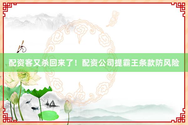 配资客又杀回来了！配资公司提霸王条款防风险