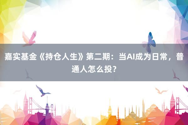 嘉实基金《持仓人生》第二期：当AI成为日常，普通人怎么投？
