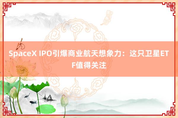 SpaceX IPO引爆商业航天想象力：这只卫星ETF值得关注