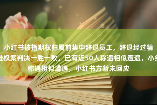 小红书被指期权归属前集中辞退员工，辞退经过精心算计，两起维权案判决一胜一败，已有近50人称遇相似遭遇，小红书方暂未回应