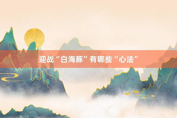 迎战“白海豚”有哪些“心法”