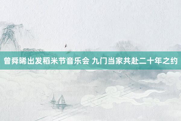 曾舜晞出发稻米节音乐会 九门当家共赴二十年之约
