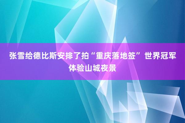 张雪给德比斯安排了拍“重庆落地签” 世界冠军体验山城夜景