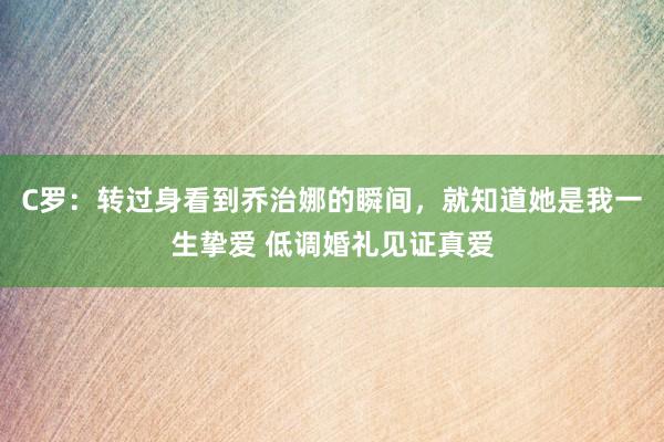 C罗：转过身看到乔治娜的瞬间，就知道她是我一生挚爱 低调婚礼见证真爱