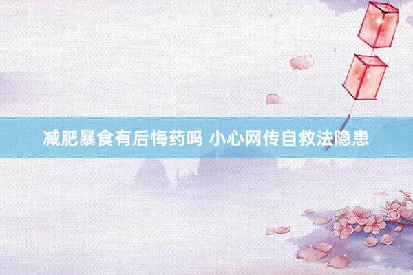 减肥暴食有后悔药吗 小心网传自救法隐患