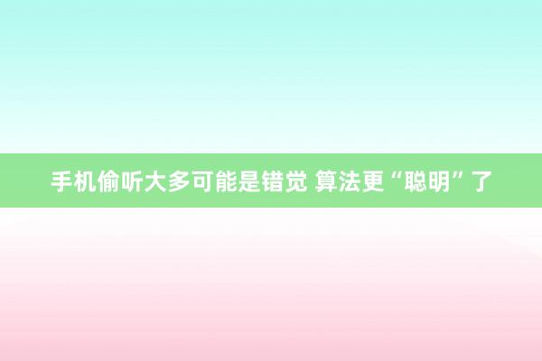 手机偷听大多可能是错觉 算法更“聪明”了
