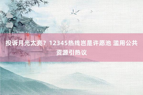 投诉月光太亮？12345热线岂是许愿池 滥用公共资源引热议