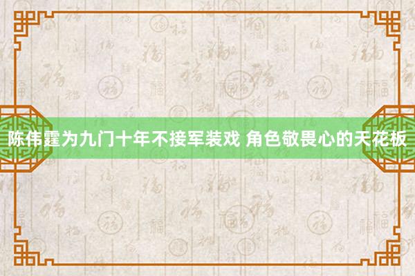 陈伟霆为九门十年不接军装戏 角色敬畏心的天花板