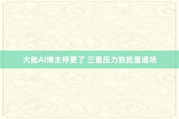 大批AI博主停更了 三重压力致批量退场