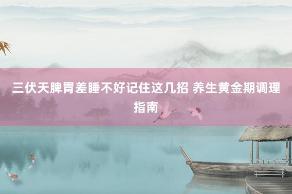 三伏天脾胃差睡不好记住这几招 养生黄金期调理指南