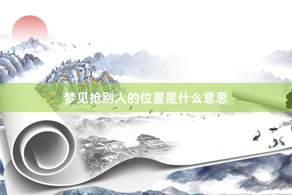 梦见抢别人的位置是什么意思