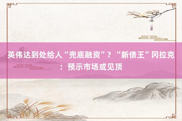 英伟达到处给人“兜底融资”？“新债王”冈拉克：预示市场或见顶