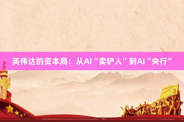 英伟达的资本局：从AI“卖铲人”到AI“央行”