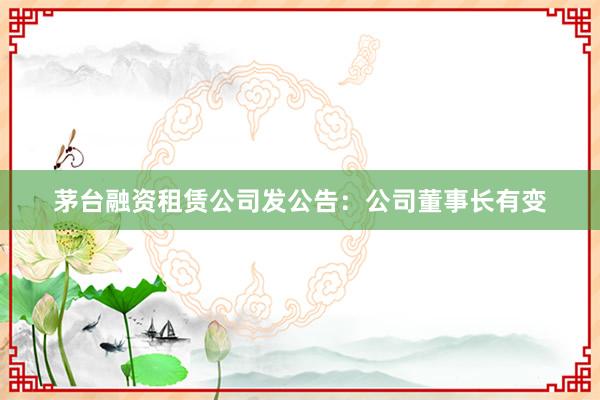 茅台融资租赁公司发公告：公司董事长有变