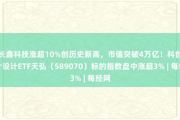 长鑫科技涨超10%创历史新高，市值突破4万亿！科创芯片设计ETF天弘（589070）标的指数盘中涨超3% | 每经网