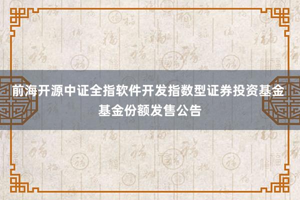 前海开源中证全指软件开发指数型证券投资基金 基金份额发售公告