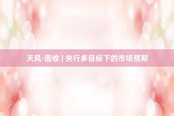 天风·固收 | 央行多目标下的市场预期