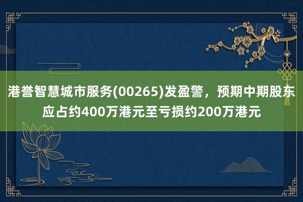 港誉智慧城市服务(00265)发盈警，预期中期股东应占约400万港元至亏损约200万港元