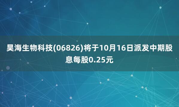 昊海生物科技(06826)将于10月16日派发中期股息每股0.25元