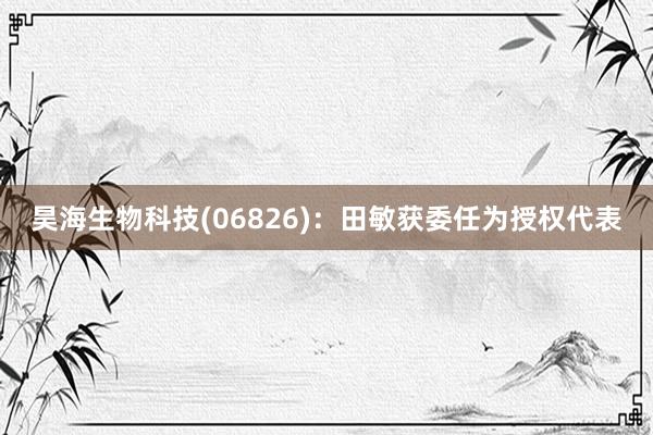 昊海生物科技(06826)：田敏获委任为授权代表