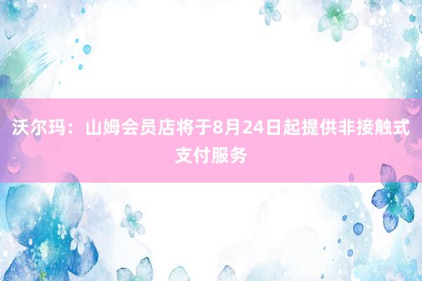 沃尔玛：山姆会员店将于8月24日起提供非接触式支付服务