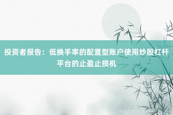 投资者报告：低换手率的配置型账户使用炒股杠杆平台的止盈止损机