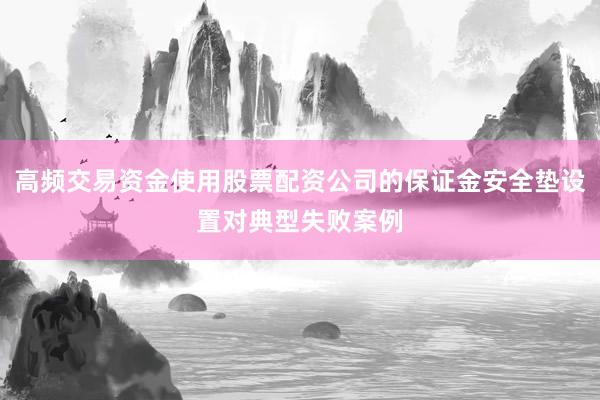 高频交易资金使用股票配资公司的保证金安全垫设置对典型失败案例