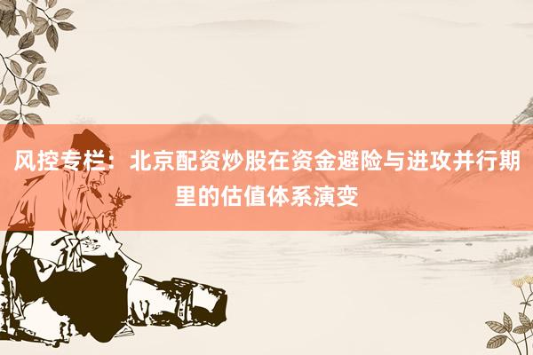 风控专栏：北京配资炒股在资金避险与进攻并行期里的估值体系演变
