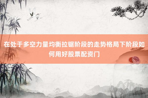 在处于多空力量均衡拉锯阶段的走势格局下阶段如何用好股票配资门